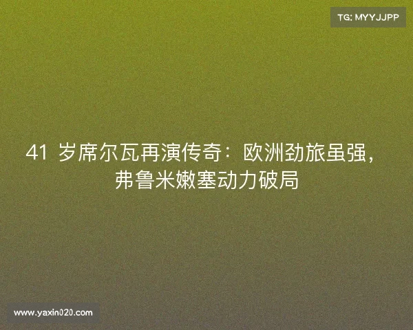 41 岁席尔瓦再演传奇：欧洲劲旅虽强，弗鲁米嫩塞动力破局